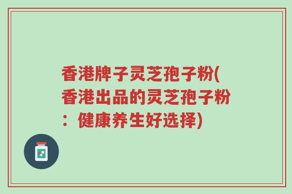 香港牌子灵芝孢子粉(香港出品的灵芝孢子粉:健康养生好选择)-第1张图片-超越 香港牌子灵芝孢子粉(香港出品的灵芝孢子粉:健康养生好选择)-第1张图片-超越