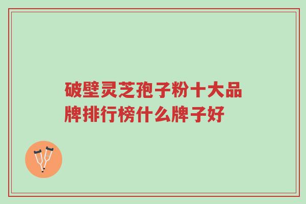破壁灵芝孢子粉十大品牌排行榜什么牌子好-第1张图片-超越 破壁灵芝孢子粉十大品牌排行榜什么牌子好-第1张图片-超越