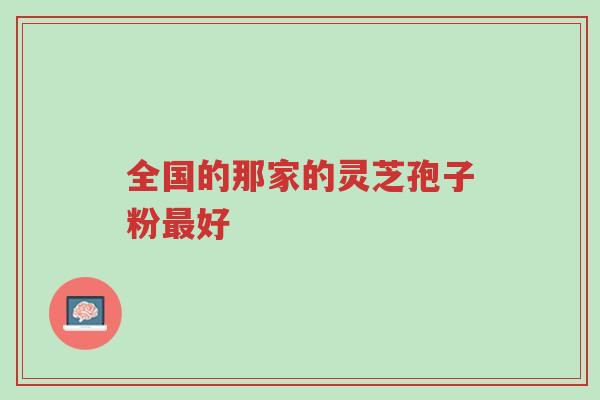 全国的那家的灵芝孢子粉最好-第1张图片-超越 全国的那家的灵芝孢子粉最好-第1张图片-超越