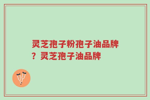 灵芝孢子粉孢子油品牌?灵芝孢子油品牌-第1张图片-超越 灵芝孢子粉孢子油品牌?灵芝孢子油品牌-第1张图片-超越