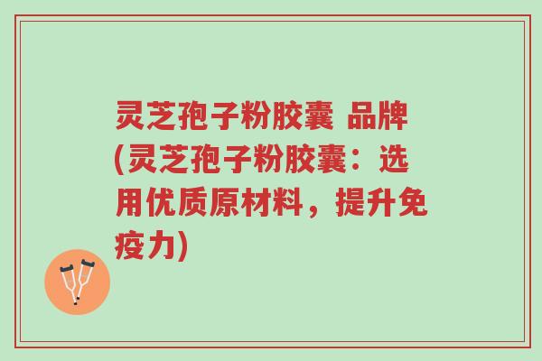 灵芝孢子粉胶囊 品牌(灵芝孢子粉胶囊:选用优质原材料,提升免疫力)-第1张图片-超越 灵芝孢子粉胶囊 品牌(灵芝孢子粉胶囊:选用优质原材料,提升免疫力)-第1张图片-超越
