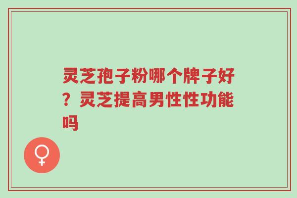 灵芝孢子粉哪个牌子好？灵芝提高男性性功能吗-第1张图片-超越