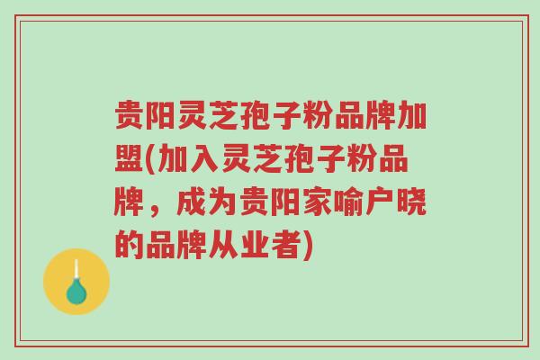 贵阳灵芝孢子粉品牌加盟(加入灵芝孢子粉品牌，成为贵阳家喻户晓的品牌从业者)-第1张图片-超越