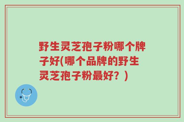 野生灵芝孢子粉哪个牌子好(哪个品牌的野生灵芝孢子粉最好？)-第1张图片-超越