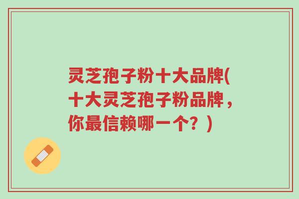 灵芝孢子粉十大品牌(十大灵芝孢子粉品牌，你最信赖哪一个？)-第1张图片-超越