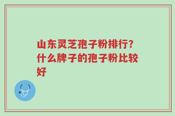 山东灵芝孢子粉排行？什么牌子的孢子粉比较好-第1张图片-超越