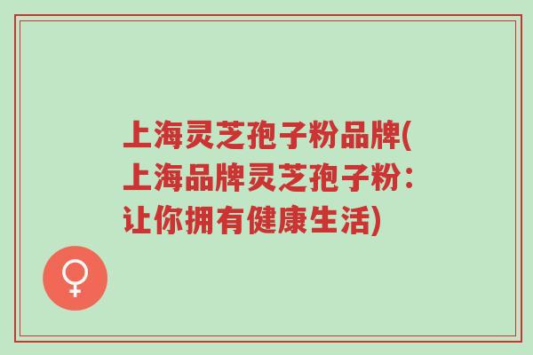 上海灵芝孢子粉品牌(上海品牌灵芝孢子粉:让你拥有健康生活)-第1张图片-超越 上海灵芝孢子粉品牌(上海品牌灵芝孢子粉:让你拥有健康生活)-第1张图片-超越