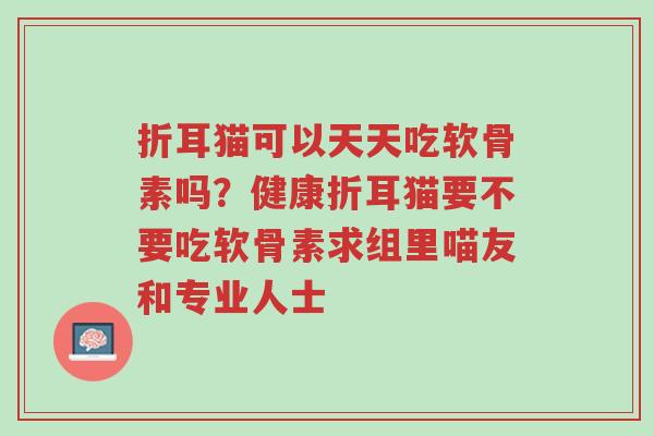 折耳猫可以天天吃软骨素吗?健康折耳猫要不要吃软骨素求组里喵友和专业人士-第1张图片-超越 折耳猫可以天天吃软骨素吗?健康折耳猫要不要吃软骨素求组里喵友和专业人士-第1张图片-超越
