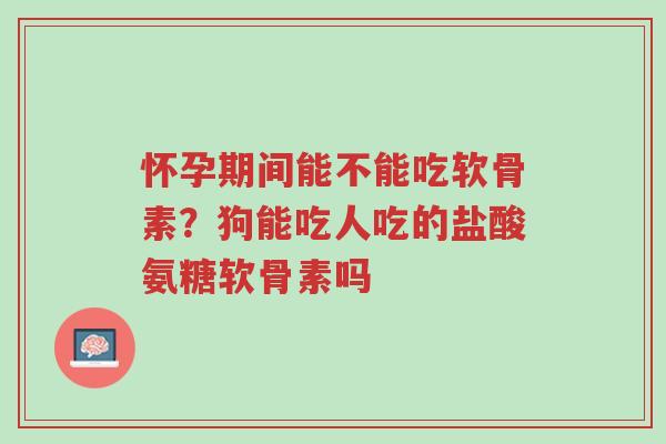 怀孕期间能不能吃软骨素?狗能吃人吃的盐酸氨糖软骨素吗-第1张图片-超越 怀孕期间能不能吃软骨素?狗能吃人吃的盐酸氨糖软骨素吗-第1张图片-超越