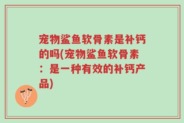 宠物鲨鱼软骨素是补钙的吗(宠物鲨鱼软骨素:是一种有效的补钙产品)-第1张图片-超越 宠物鲨鱼软骨素是补钙的吗(宠物鲨鱼软骨素:是一种有效的补钙产品)-第1张图片-超越