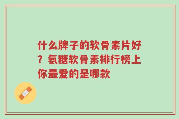 什么牌子的软骨素片好?氨糖软骨素排行榜上你最爱的是哪款-第1张图片-超越 什么牌子的软骨素片好?氨糖软骨素排行榜上你最爱的是哪款-第1张图片-超越