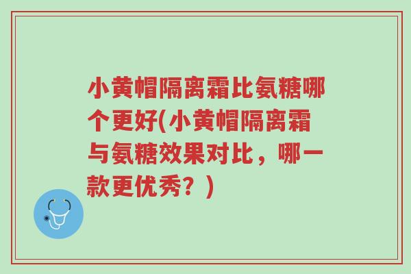 小黄帽隔离霜比氨糖哪个更好(小黄帽隔离霜与氨糖效果对比,哪一款更优秀?)-第1张图片-超越 小黄帽隔离霜比氨糖哪个更好(小黄帽隔离霜与氨糖效果对比,哪一款更优秀?)-第1张图片-超越