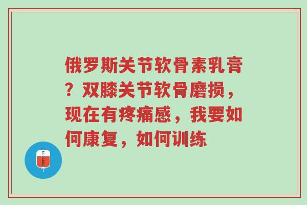 俄罗斯关节软骨素乳膏？双膝关节软骨磨损，现在有疼痛感，我要如何康复，如何训练-第1张图片-超越