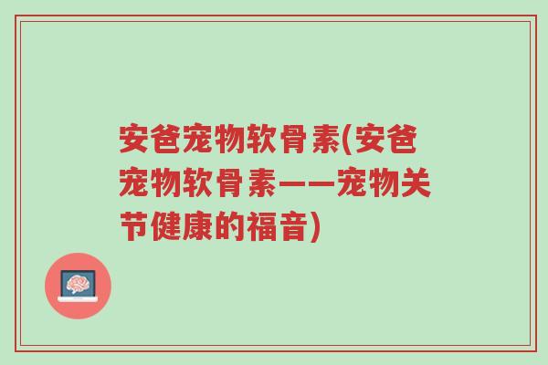 安爸宠物软骨素(安爸宠物软骨素——宠物关节健康的福音)-第1张图片-超越 安爸宠物软骨素(安爸宠物软骨素——宠物关节健康的福音)-第1张图片-超越