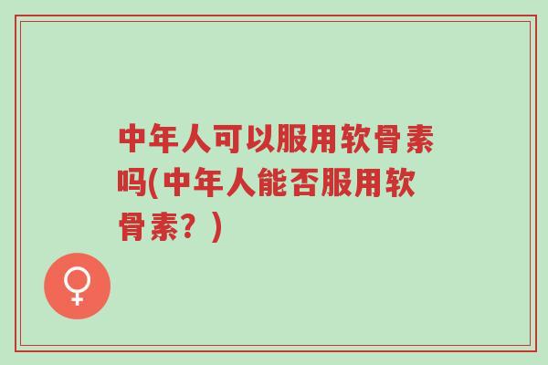 中年人可以服用软骨素吗(中年人能否服用软骨素?)-第1张图片-超越 中年人可以服用软骨素吗(中年人能否服用软骨素?)-第1张图片-超越