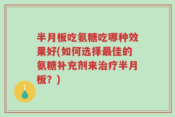 半月板吃氨糖吃哪种效果好(如何选择最佳的氨糖补充剂来治疗半月板?)-第1张图片-超越 半月板吃氨糖吃哪种效果好(如何选择最佳的氨糖补充剂来治疗半月板?)-第1张图片-超越