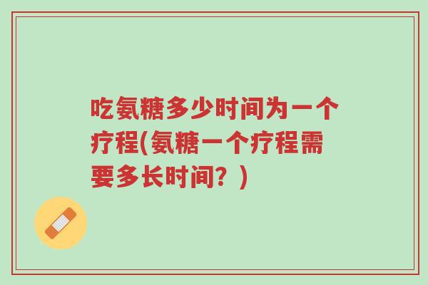 吃氨糖多少时间为一个疗程(氨糖一个疗程需要多长时间？)-第1张图片-超越