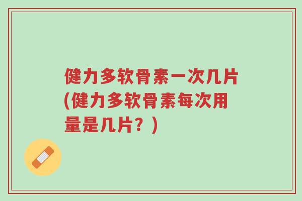 健力多软骨素一次几片(健力多软骨素每次用量是几片?)-第1张图片-超越 健力多软骨素一次几片(健力多软骨素每次用量是几片?)-第1张图片-超越