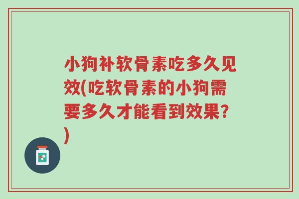 小狗补软骨素吃多久见效(吃软骨素的小狗需要多久才能看到效果?)-第1张图片-超越 小狗补软骨素吃多久见效(吃软骨素的小狗需要多久才能看到效果?)-第1张图片-超越