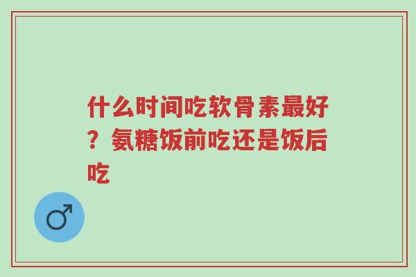 什么时间吃软骨素最好?氨糖饭前吃还是饭后吃-第1张图片-超越 什么时间吃软骨素最好?氨糖饭前吃还是饭后吃-第1张图片-超越