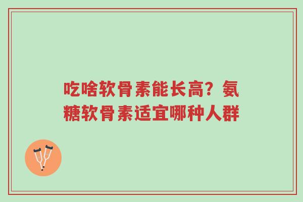 吃啥软骨素能长高？氨糖软骨素适宜哪种人群-第1张图片-超越