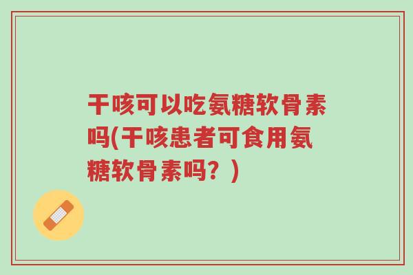 干咳可以吃氨糖软骨素吗(干咳患者可食用氨糖软骨素吗？)-第1张图片-超越