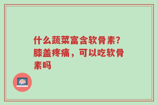 什么蔬菜富含软骨素?膝盖疼痛,可以吃软骨素吗-第1张图片-超越 什么蔬菜富含软骨素?膝盖疼痛,可以吃软骨素吗-第1张图片-超越