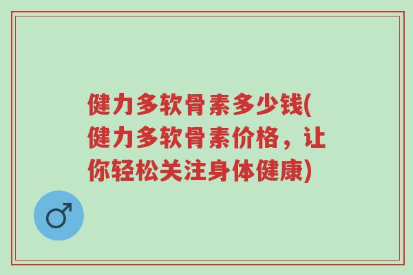 健力多软骨素多少钱(健力多软骨素价格,让你轻松关注身体健康)-第1张图片-超越 健力多软骨素多少钱(健力多软骨素价格,让你轻松关注身体健康)-第1张图片-超越