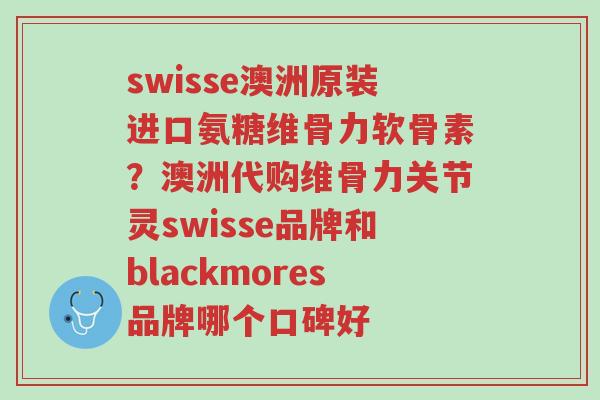 swisse澳洲原装进口氨糖维骨力软骨素?澳洲代购维骨力关节灵swisse品牌和blackmores品牌哪个口碑好-第1张图片-超越 swisse澳洲原装进口氨糖维骨力软骨素?澳洲代购维骨力关节灵swisse品牌和blackmores品牌哪个口碑好-第1张图片-超越