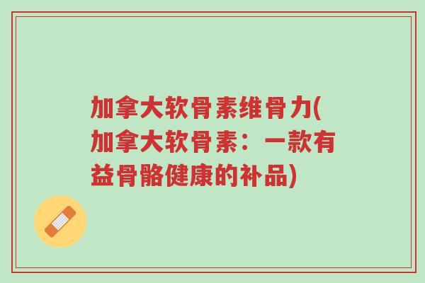 加拿大软骨素维骨力(加拿大软骨素：一款有益骨骼健康的补品)-第1张图片-超越