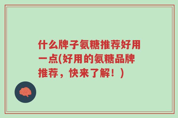 什么牌子氨糖推荐好用一点(好用的氨糖品牌推荐,快来了解!)-第1张图片-超越 什么牌子氨糖推荐好用一点(好用的氨糖品牌推荐,快来了解!)-第1张图片-超越