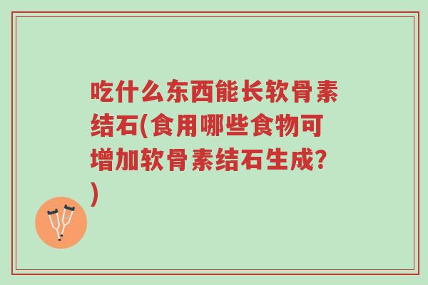 吃什么东西能长软骨素结石(食用哪些食物可增加软骨素结石生成?)-第1张图片-超越 吃什么东西能长软骨素结石(食用哪些食物可增加软骨素结石生成?)-第1张图片-超越