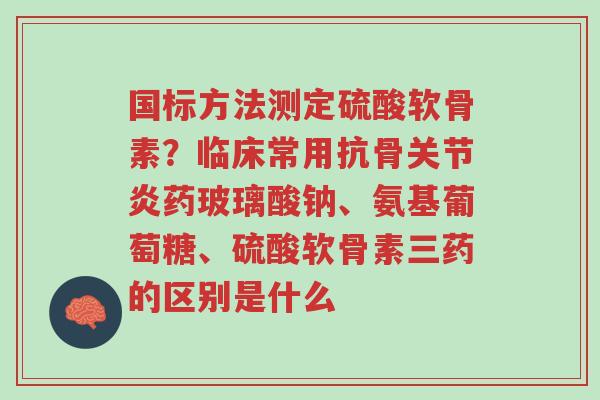 国标方法测定硫酸软骨素?临床常用抗骨关节炎药玻璃酸钠、氨基葡萄糖、硫酸软骨素三药的区别是什么-第1张图片-超越 国标方法测定硫酸软骨素?临床常用抗骨关节炎药玻璃酸钠、氨基葡萄糖、硫酸软骨素三药的区别是什么-第1张图片-超越