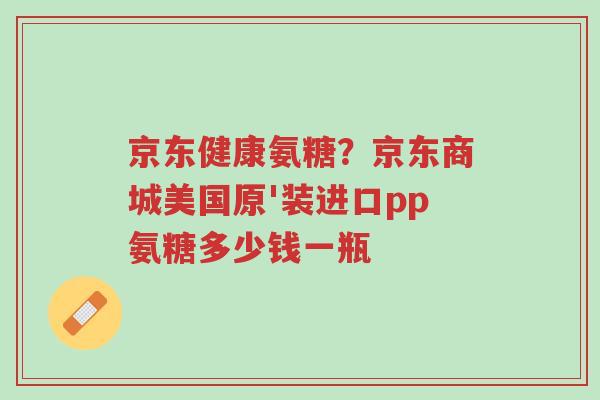 京东健康氨糖?京东商城美国原'装进口pp氨糖多少钱一瓶-第1张图片-超越 京东健康氨糖?京东商城美国原'装进口pp氨糖多少钱一瓶-第1张图片-超越