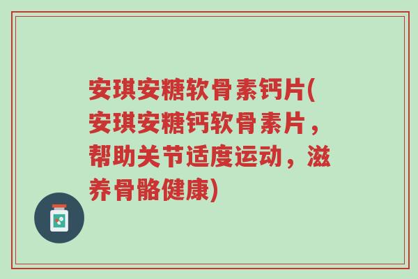 安琪安糖软骨素钙片(安琪安糖钙软骨素片,帮助关节适度运动,滋养骨骼健康)-第1张图片-超越 安琪安糖软骨素钙片(安琪安糖钙软骨素片,帮助关节适度运动,滋养骨骼健康)-第1张图片-超越