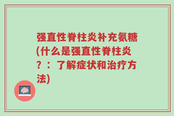 强直性脊柱炎补充氨糖(什么是强直性脊柱炎?:了解症状和治疗方法)-第1张图片-超越 强直性脊柱炎补充氨糖(什么是强直性脊柱炎?:了解症状和治疗方法)-第1张图片-超越