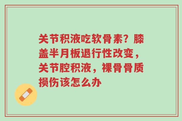 关节积液吃软骨素?膝盖半月板退行性改变,关节腔积液,裸骨骨质损伤该怎么办-第1张图片-超越 关节积液吃软骨素?膝盖半月板退行性改变,关节腔积液,裸骨骨质损伤该怎么办-第1张图片-超越