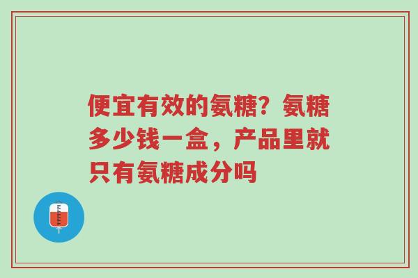 便宜有效的氨糖?氨糖多少钱一盒,产品里就只有氨糖成分吗-第1张图片-超越 便宜有效的氨糖?氨糖多少钱一盒,产品里就只有氨糖成分吗-第1张图片-超越