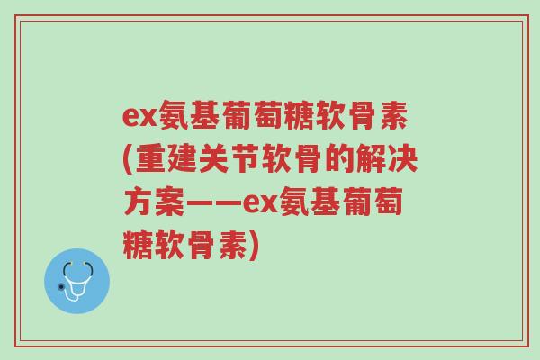ex氨基葡萄糖软骨素(重建关节软骨的解决方案——ex氨基葡萄糖软骨素)-第1张图片-超越 ex氨基葡萄糖软骨素(重建关节软骨的解决方案——ex氨基葡萄糖软骨素)-第1张图片-超越