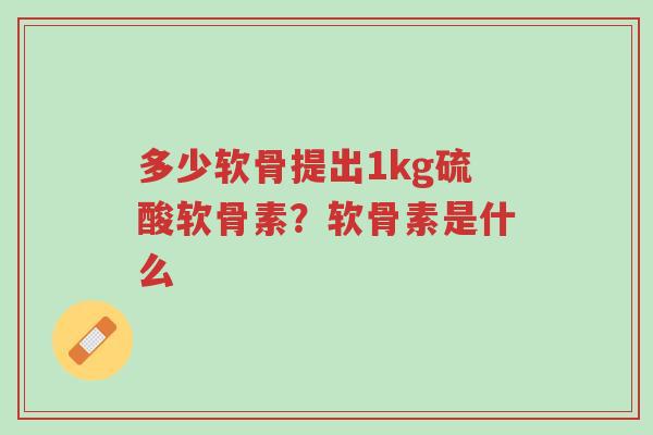 多少软骨提出1kg硫酸软骨素?软骨素是什么-第1张图片-超越 多少软骨提出1kg硫酸软骨素?软骨素是什么-第1张图片-超越