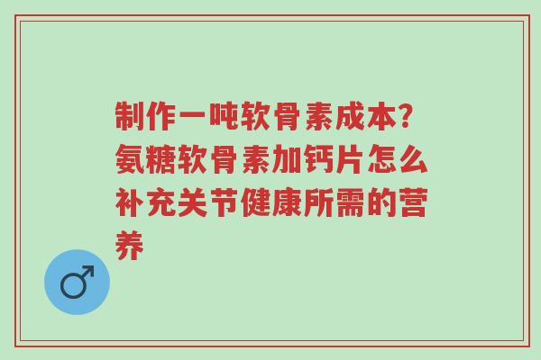 制作一吨软骨素成本?氨糖软骨素加钙片怎么补充关节健康所需的营养-第1张图片-超越 制作一吨软骨素成本?氨糖软骨素加钙片怎么补充关节健康所需的营养-第1张图片-超越