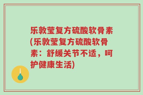 乐敦莹复方硫酸软骨素(乐敦莹复方硫酸软骨素:舒缓关节不适,呵护健康生活)-第1张图片-超越 乐敦莹复方硫酸软骨素(乐敦莹复方硫酸软骨素:舒缓关节不适,呵护健康生活)-第1张图片-超越