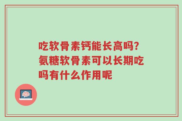 吃软骨素钙能长高吗?氨糖软骨素可以长期吃吗有什么作用呢-第1张图片-超越 吃软骨素钙能长高吗?氨糖软骨素可以长期吃吗有什么作用呢-第1张图片-超越