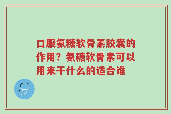 口服氨糖软骨素胶囊的作用?氨糖软骨素可以用来干什么的适合谁-第1张图片-超越 口服氨糖软骨素胶囊的作用?氨糖软骨素可以用来干什么的适合谁-第1张图片-超越