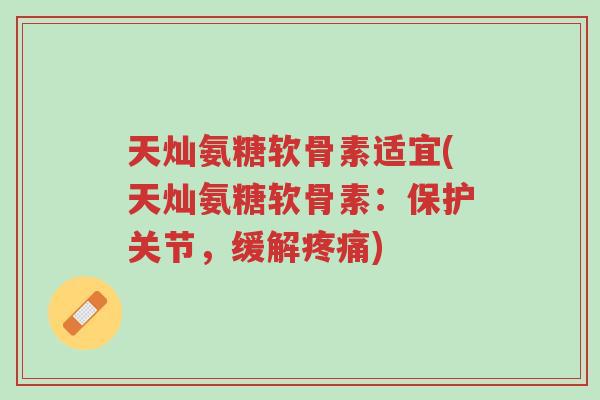 天灿氨糖软骨素适宜(天灿氨糖软骨素:保护关节,缓解疼痛)-第1张图片-超越 天灿氨糖软骨素适宜(天灿氨糖软骨素:保护关节,缓解疼痛)-第1张图片-超越