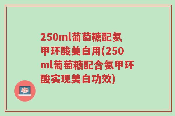 250ml葡萄糖配氨甲环酸美白用(250ml葡萄糖配合氨甲环酸实现美白功效)-第1张图片-超越 250ml葡萄糖配氨甲环酸美白用(250ml葡萄糖配合氨甲环酸实现美白功效)-第1张图片-超越