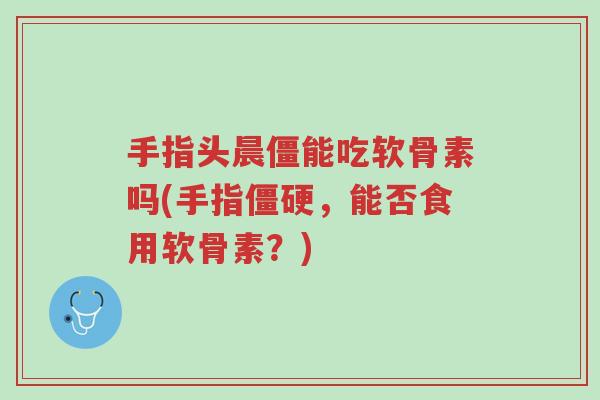 手指头晨僵能吃软骨素吗(手指僵硬,能否食用软骨素?)-第1张图片-超越 手指头晨僵能吃软骨素吗(手指僵硬,能否食用软骨素?)-第1张图片-超越