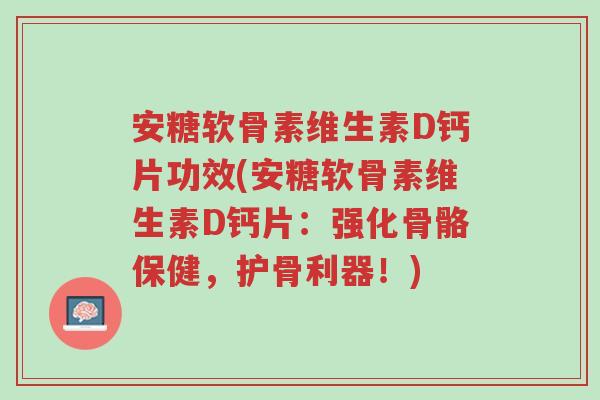 安糖软骨素维生素D钙片功效(安糖软骨素维生素D钙片:强化骨骼保健,护骨利器!)-第1张图片-超越 安糖软骨素维生素D钙片功效(安糖软骨素维生素D钙片:强化骨骼保健,护骨利器!)-第1张图片-超越