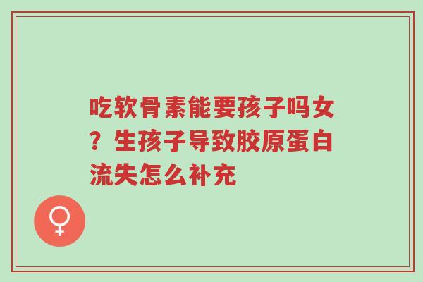 吃软骨素能要孩子吗女?生孩子导致胶原蛋白流失怎么补充-第1张图片-超越 吃软骨素能要孩子吗女?生孩子导致胶原蛋白流失怎么补充-第1张图片-超越