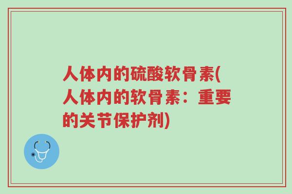 人体内的硫酸软骨素(人体内的软骨素:重要的关节保护剂)-第1张图片-超越 人体内的硫酸软骨素(人体内的软骨素:重要的关节保护剂)-第1张图片-超越